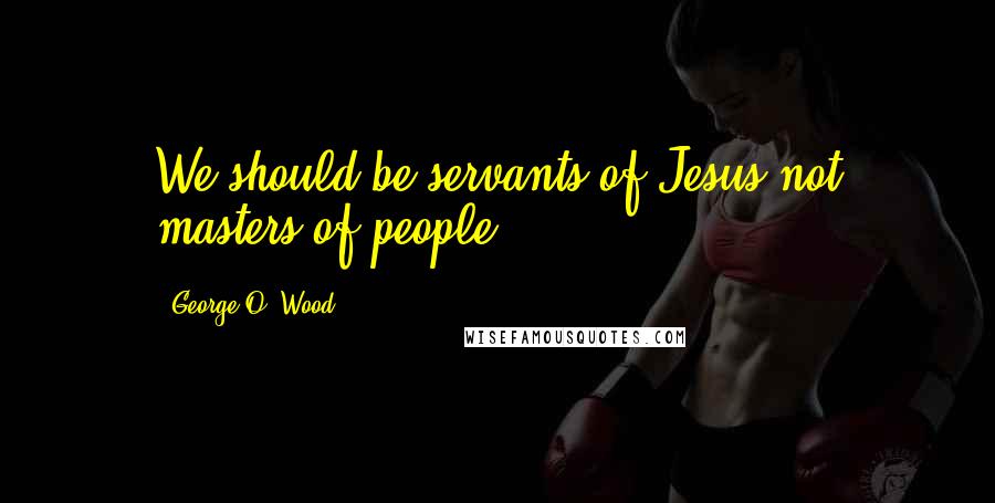 George O. Wood Quotes: We should be servants of Jesus not masters of people