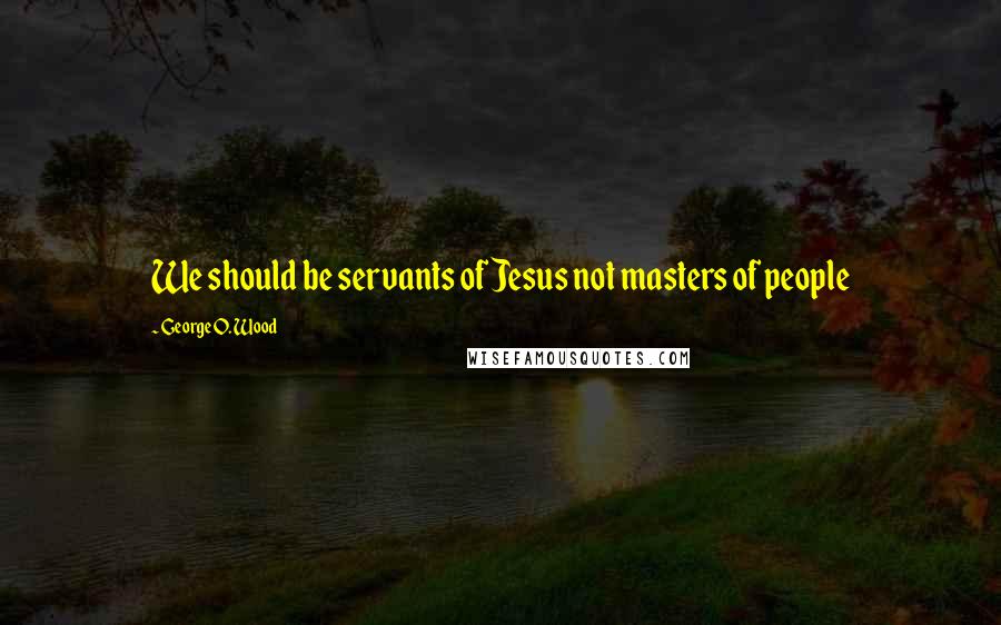 George O. Wood Quotes: We should be servants of Jesus not masters of people