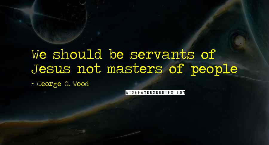 George O. Wood Quotes: We should be servants of Jesus not masters of people