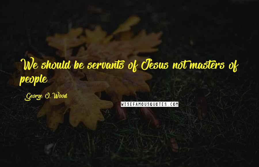 George O. Wood Quotes: We should be servants of Jesus not masters of people