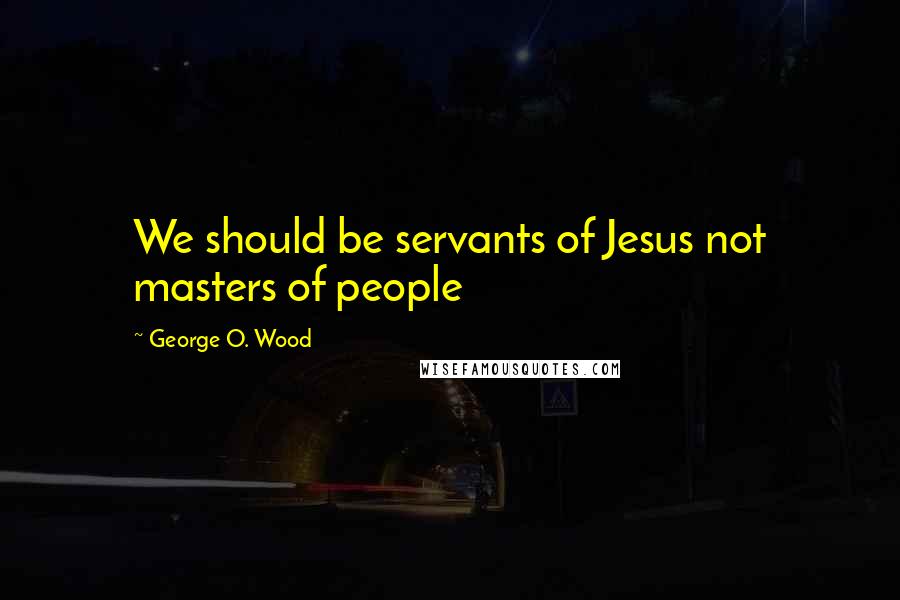 George O. Wood Quotes: We should be servants of Jesus not masters of people