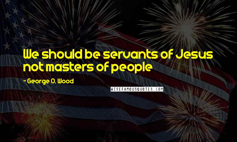 George O. Wood Quotes: We should be servants of Jesus not masters of people