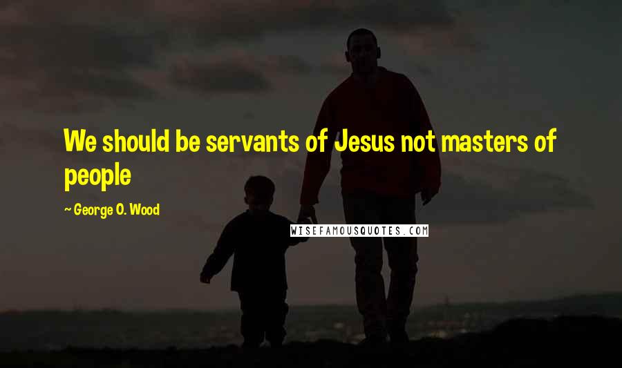 George O. Wood Quotes: We should be servants of Jesus not masters of people