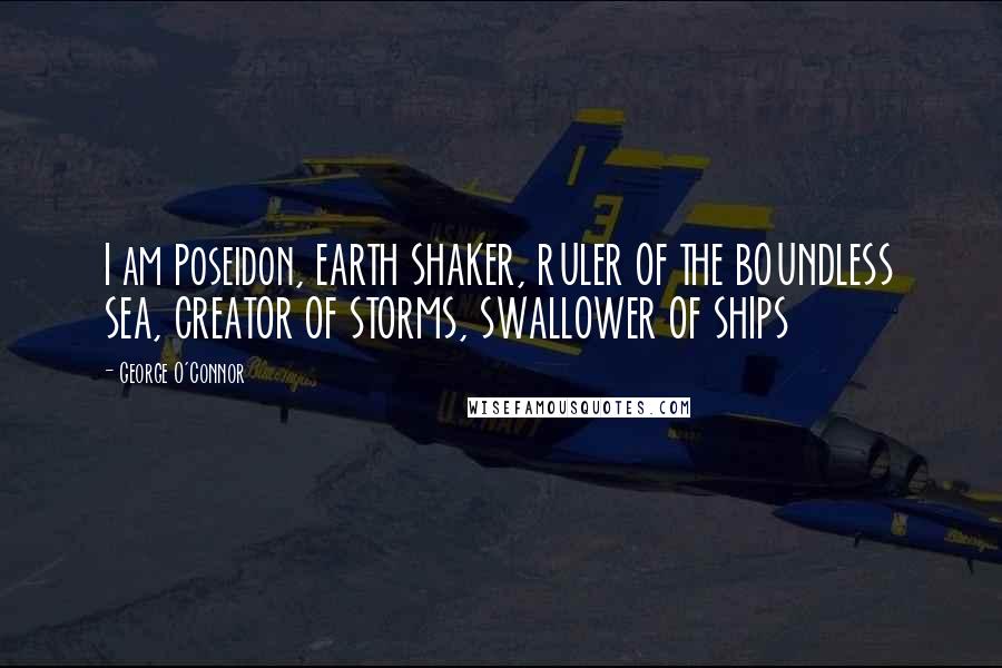 George O'Connor Quotes: I am Poseidon, EARTH SHAKER, RULER OF THE BOUNDLESS SEA, CREATOR OF STORMS, SWALLOWER OF SHIPS