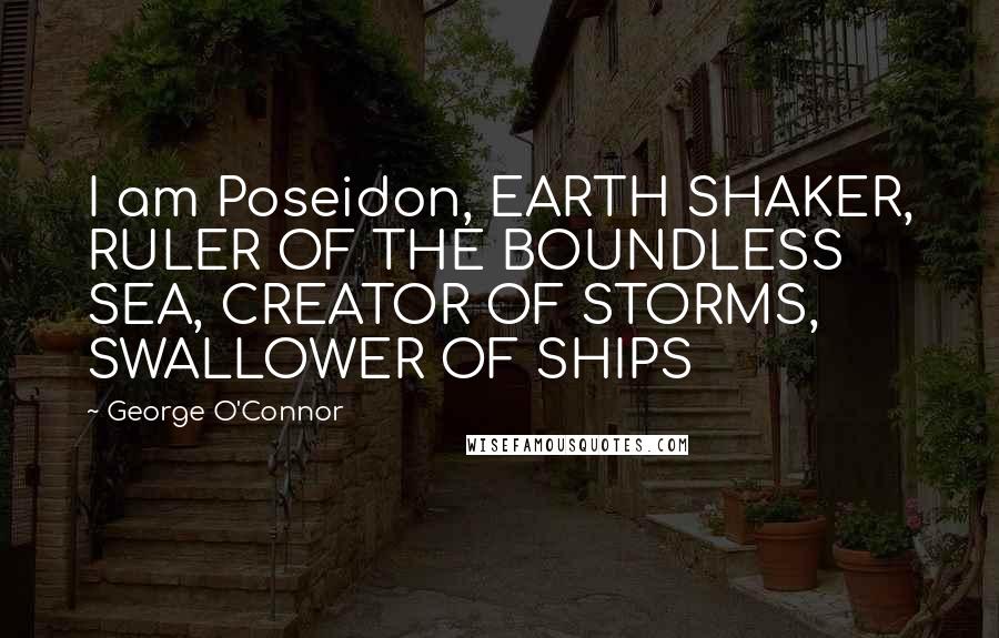 George O'Connor Quotes: I am Poseidon, EARTH SHAKER, RULER OF THE BOUNDLESS SEA, CREATOR OF STORMS, SWALLOWER OF SHIPS