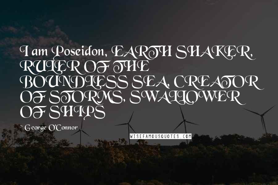 George O'Connor Quotes: I am Poseidon, EARTH SHAKER, RULER OF THE BOUNDLESS SEA, CREATOR OF STORMS, SWALLOWER OF SHIPS