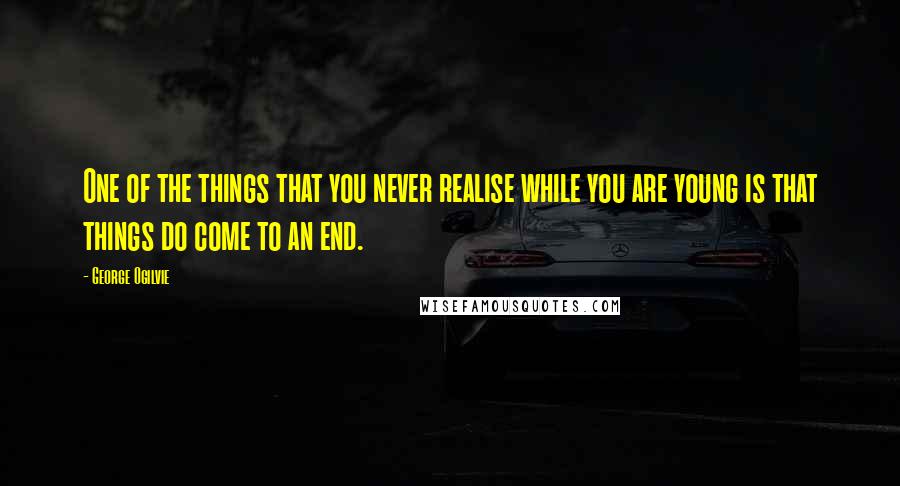 George Ogilvie Quotes: One of the things that you never realise while you are young is that things do come to an end.