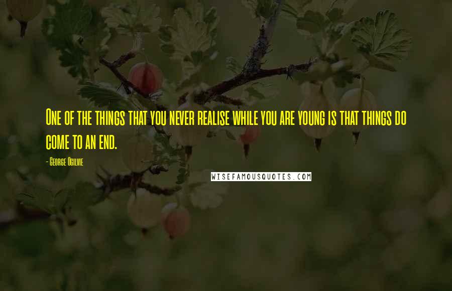 George Ogilvie Quotes: One of the things that you never realise while you are young is that things do come to an end.