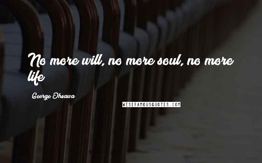 George Ohsawa Quotes: No more will, no more soul, no more life!