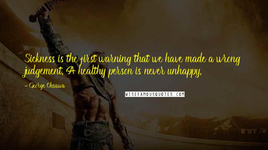 George Ohsawa Quotes: Sickness is the first warning that we have made a wrong judgement. A healthy person is never unhappy.