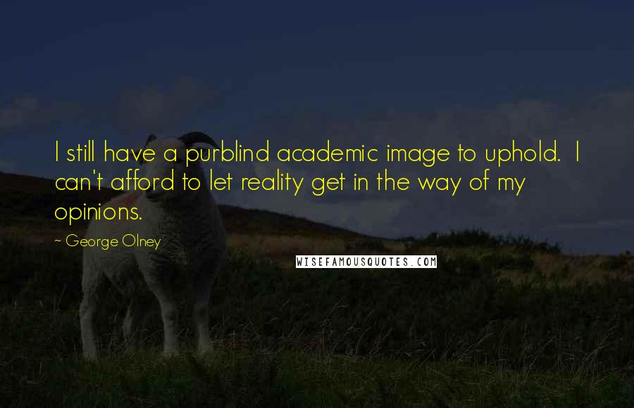 George Olney Quotes: I still have a purblind academic image to uphold. I can't afford to let reality get in the way of my opinions.