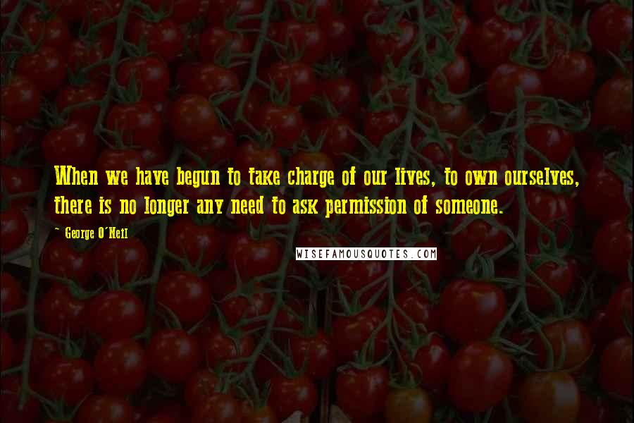George O'Neil Quotes: When we have begun to take charge of our lives, to own ourselves, there is no longer any need to ask permission of someone.