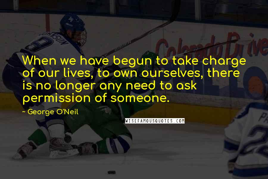 George O'Neil Quotes: When we have begun to take charge of our lives, to own ourselves, there is no longer any need to ask permission of someone.