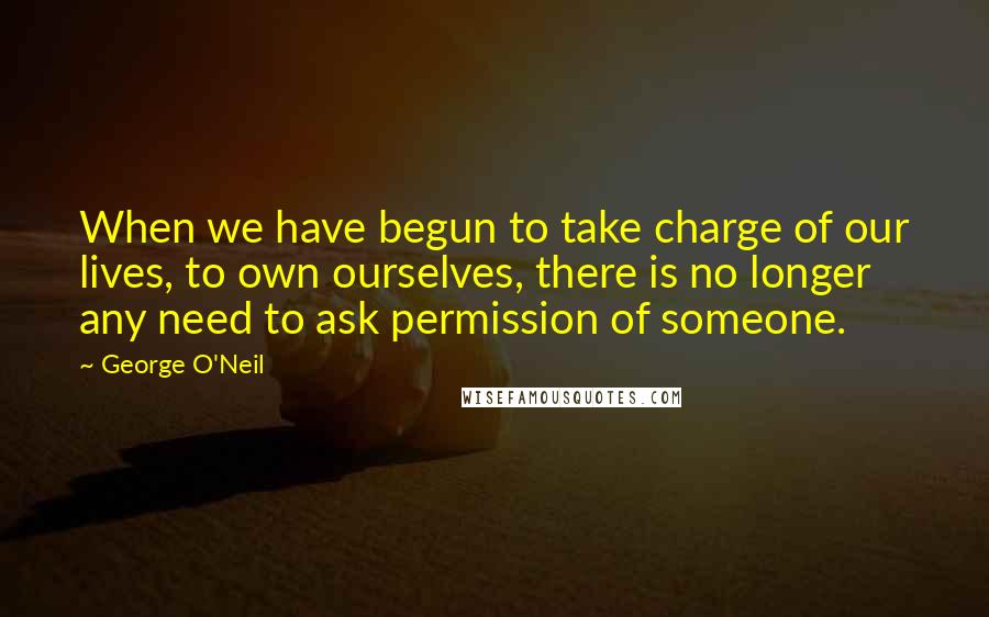 George O'Neil Quotes: When we have begun to take charge of our lives, to own ourselves, there is no longer any need to ask permission of someone.