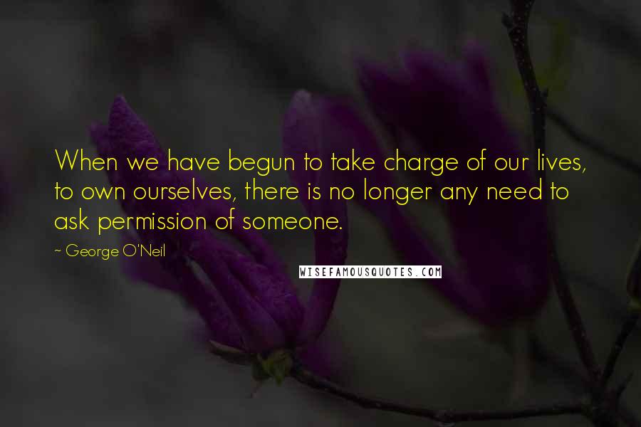 George O'Neil Quotes: When we have begun to take charge of our lives, to own ourselves, there is no longer any need to ask permission of someone.