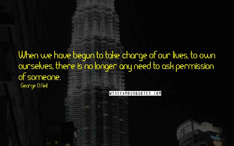 George O'Neil Quotes: When we have begun to take charge of our lives, to own ourselves, there is no longer any need to ask permission of someone.