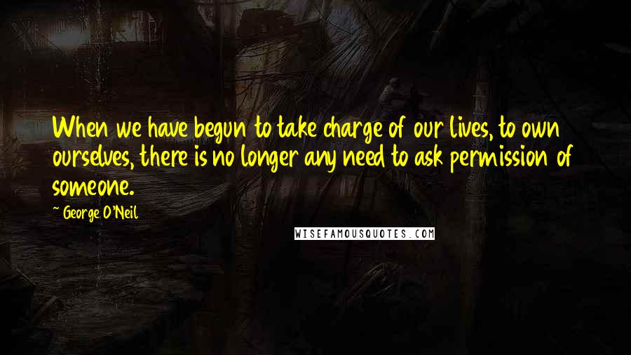 George O'Neil Quotes: When we have begun to take charge of our lives, to own ourselves, there is no longer any need to ask permission of someone.