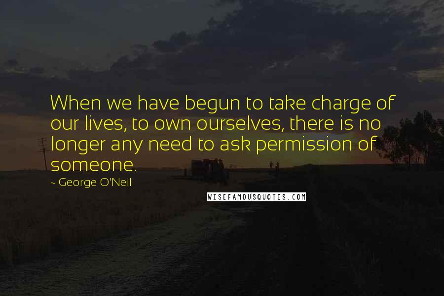 George O'Neil Quotes: When we have begun to take charge of our lives, to own ourselves, there is no longer any need to ask permission of someone.