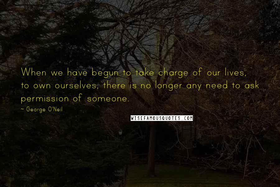 George O'Neil Quotes: When we have begun to take charge of our lives, to own ourselves, there is no longer any need to ask permission of someone.