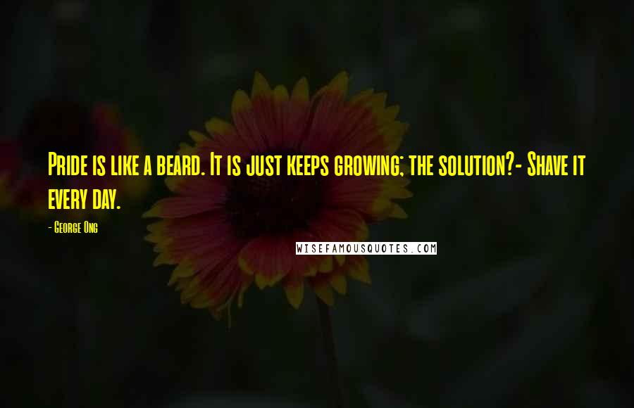 George Ong Quotes: Pride is like a beard. It is just keeps growing; the solution?- Shave it every day.