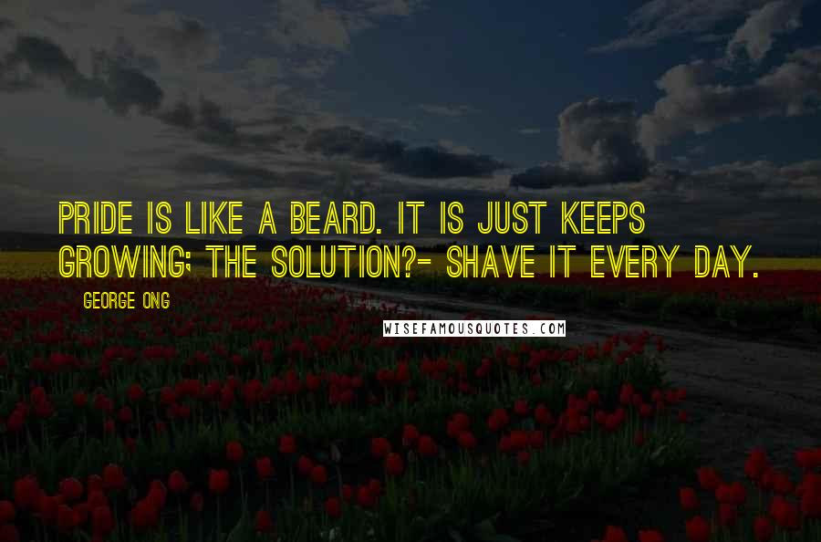 George Ong Quotes: Pride is like a beard. It is just keeps growing; the solution?- Shave it every day.