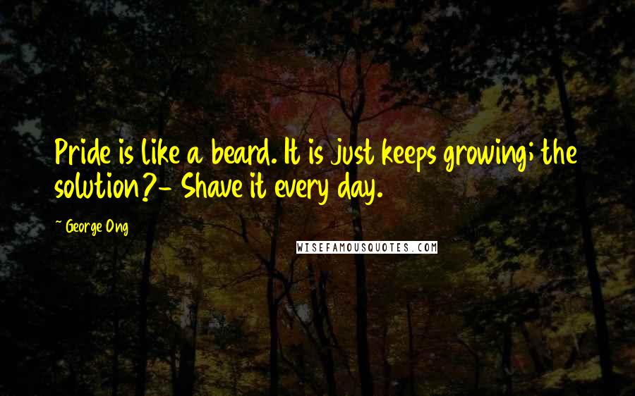 George Ong Quotes: Pride is like a beard. It is just keeps growing; the solution?- Shave it every day.