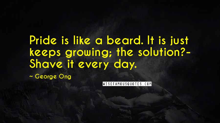 George Ong Quotes: Pride is like a beard. It is just keeps growing; the solution?- Shave it every day.