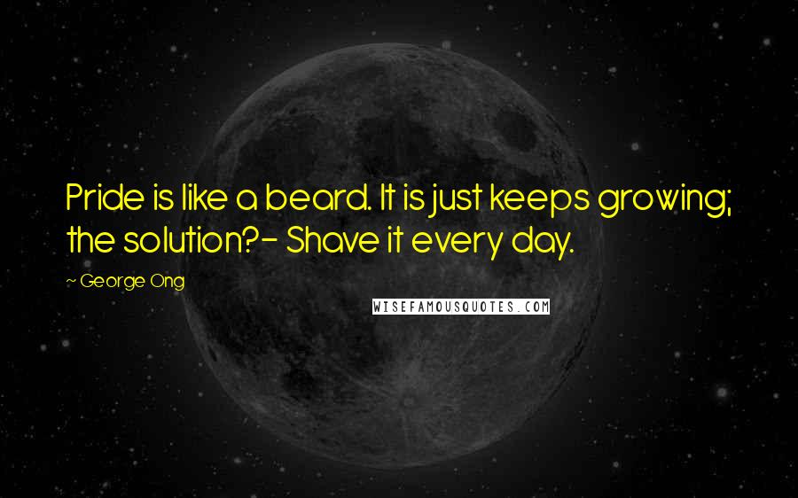 George Ong Quotes: Pride is like a beard. It is just keeps growing; the solution?- Shave it every day.