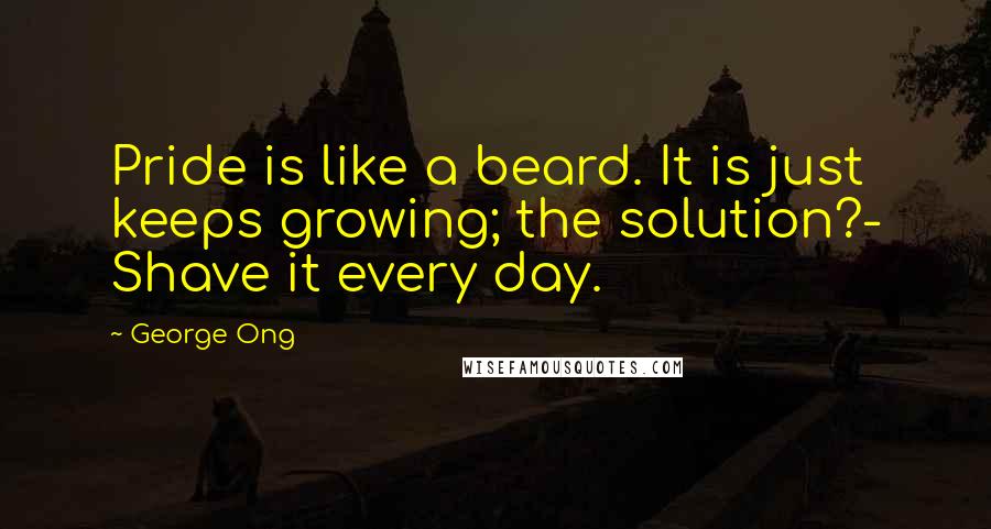 George Ong Quotes: Pride is like a beard. It is just keeps growing; the solution?- Shave it every day.