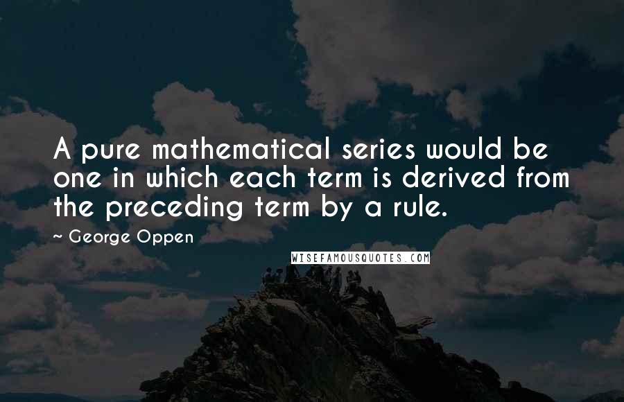 George Oppen Quotes: A pure mathematical series would be one in which each term is derived from the preceding term by a rule.