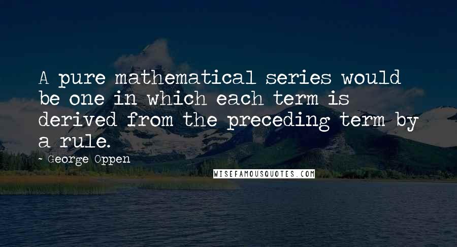 George Oppen Quotes: A pure mathematical series would be one in which each term is derived from the preceding term by a rule.