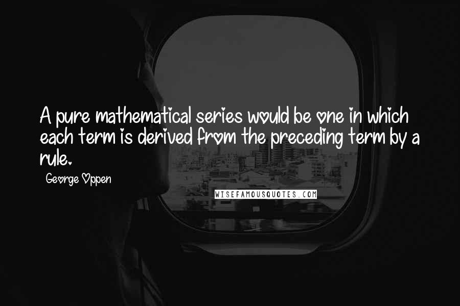 George Oppen Quotes: A pure mathematical series would be one in which each term is derived from the preceding term by a rule.