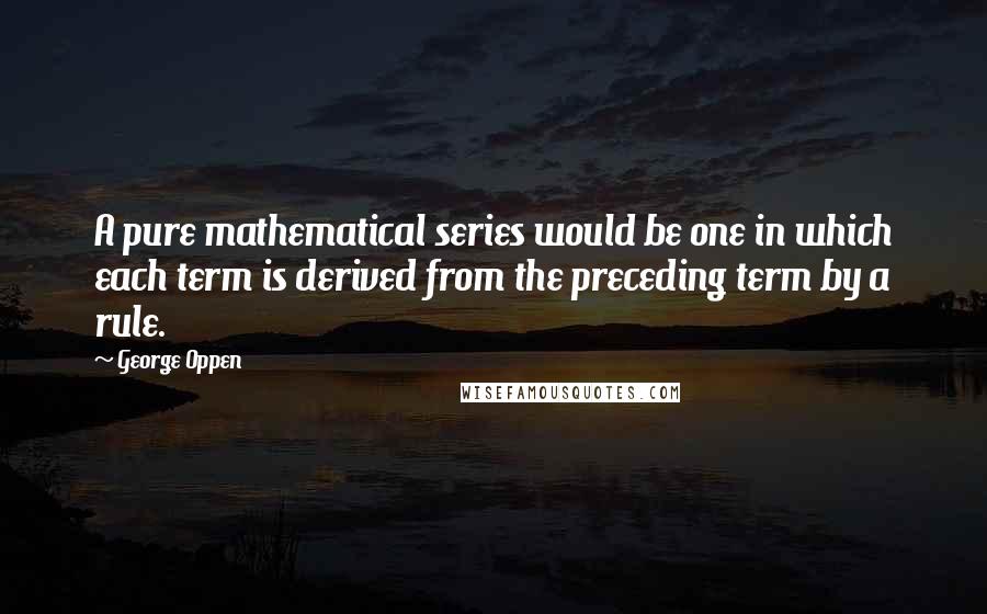 George Oppen Quotes: A pure mathematical series would be one in which each term is derived from the preceding term by a rule.