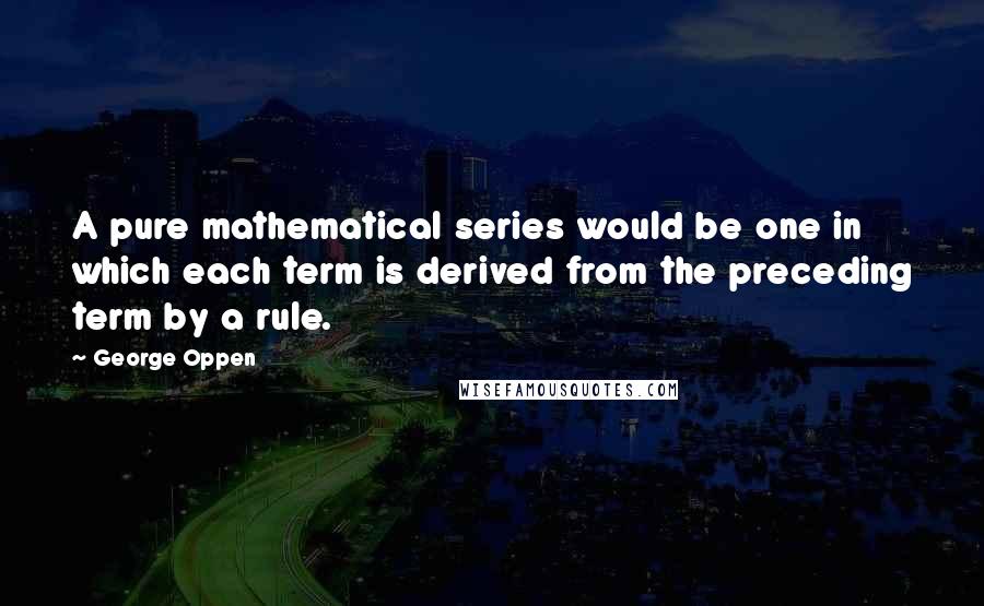 George Oppen Quotes: A pure mathematical series would be one in which each term is derived from the preceding term by a rule.