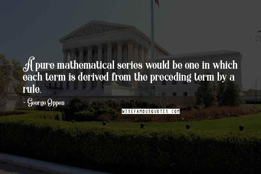 George Oppen Quotes: A pure mathematical series would be one in which each term is derived from the preceding term by a rule.