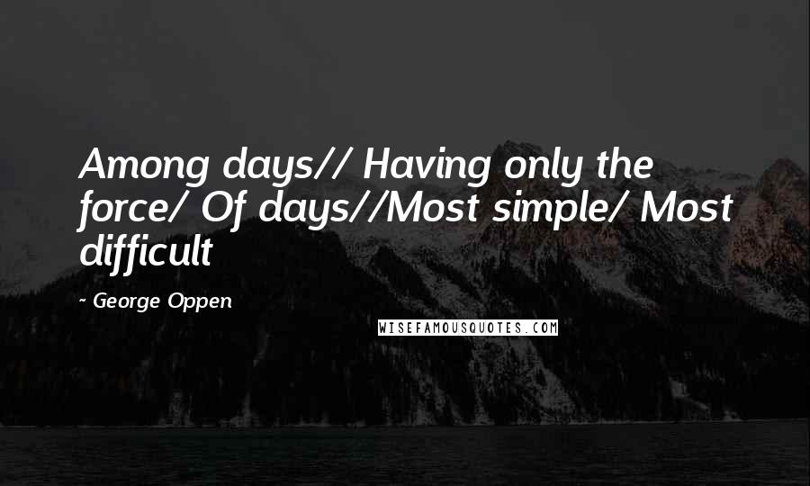 George Oppen Quotes: Among days// Having only the force/ Of days//Most simple/ Most difficult