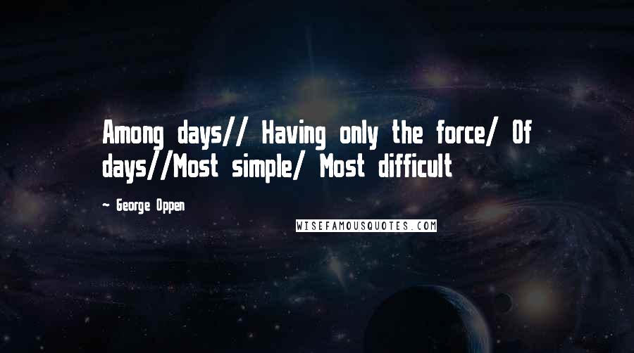 George Oppen Quotes: Among days// Having only the force/ Of days//Most simple/ Most difficult