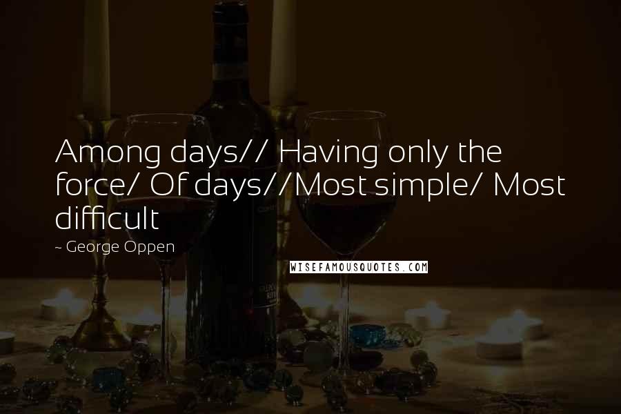 George Oppen Quotes: Among days// Having only the force/ Of days//Most simple/ Most difficult