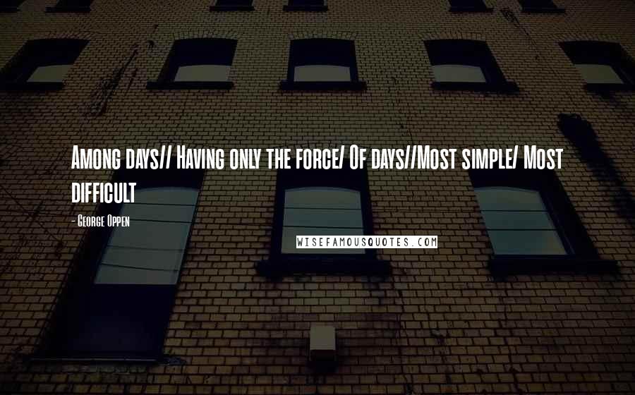 George Oppen Quotes: Among days// Having only the force/ Of days//Most simple/ Most difficult