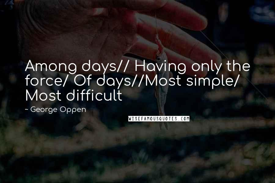 George Oppen Quotes: Among days// Having only the force/ Of days//Most simple/ Most difficult