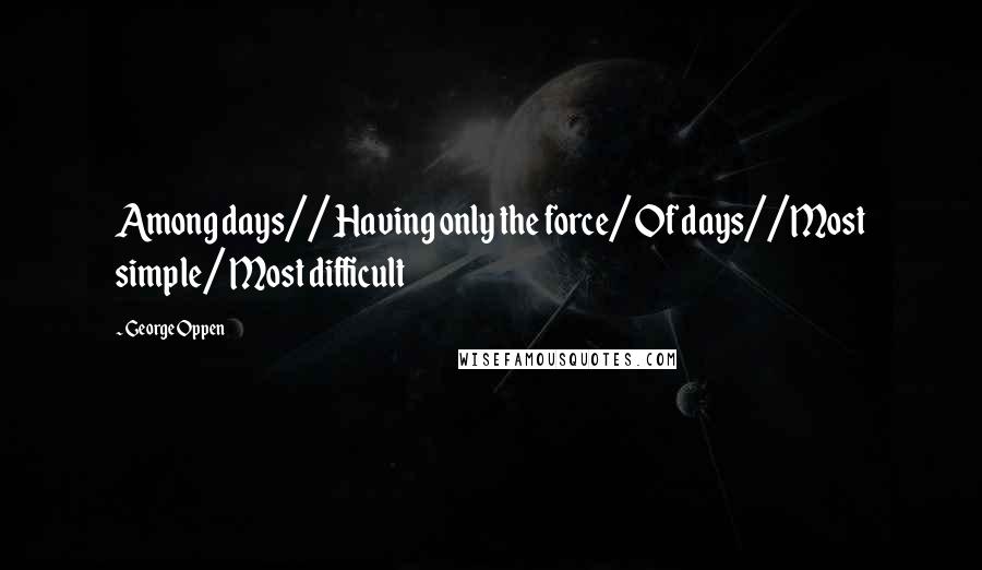George Oppen Quotes: Among days// Having only the force/ Of days//Most simple/ Most difficult