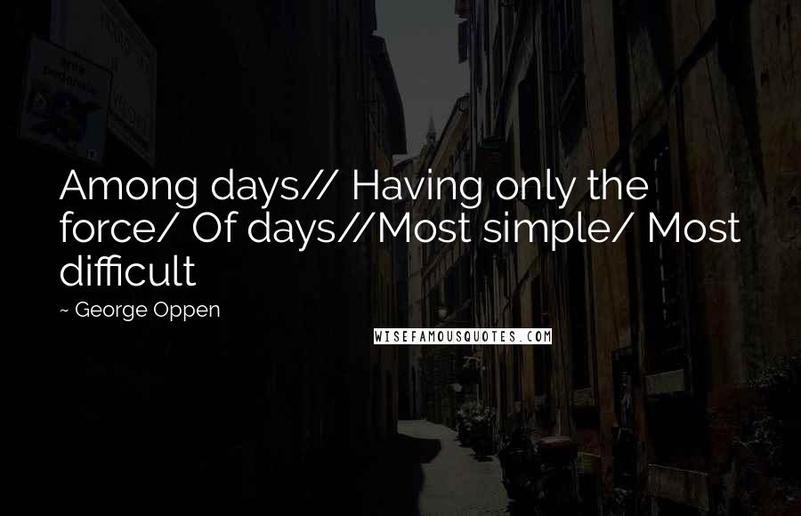 George Oppen Quotes: Among days// Having only the force/ Of days//Most simple/ Most difficult