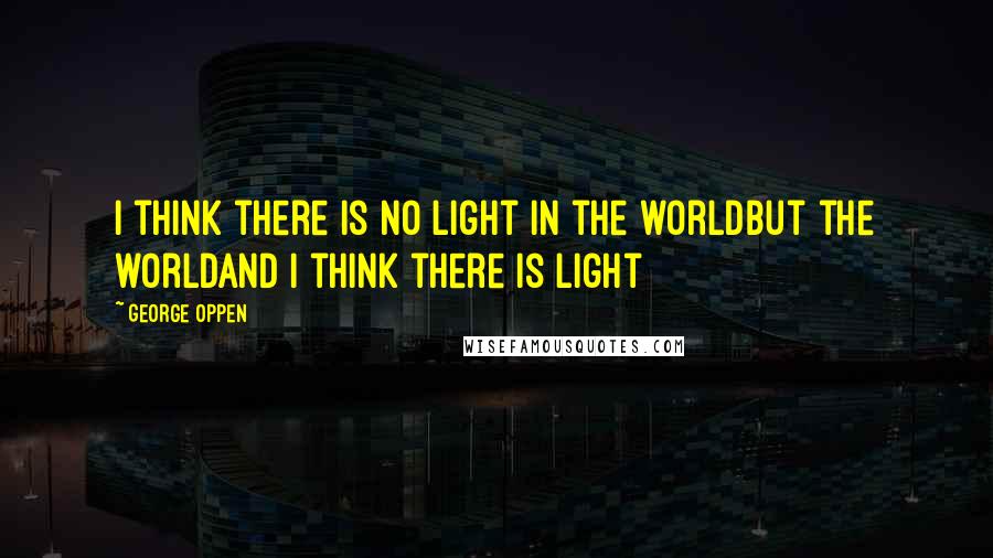 George Oppen Quotes: I think there is no light in the worldbut the worldand I think there is light