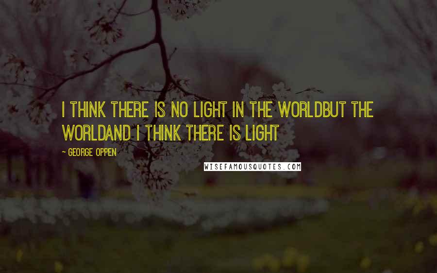 George Oppen Quotes: I think there is no light in the worldbut the worldand I think there is light