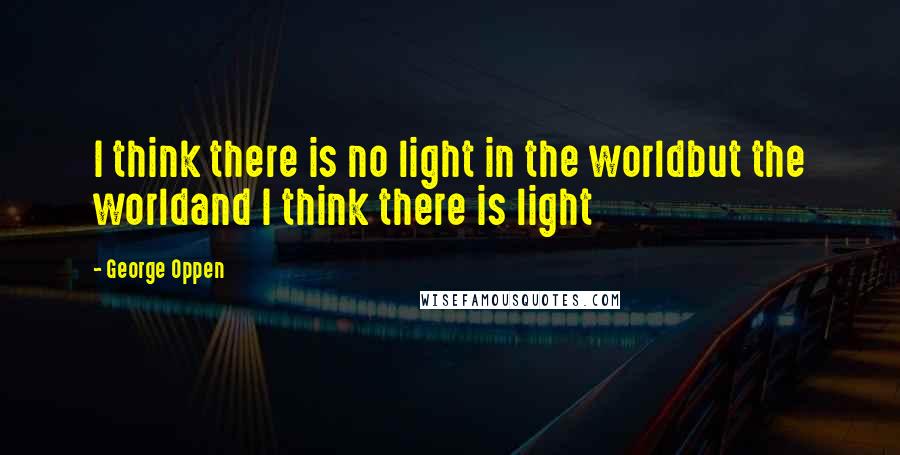 George Oppen Quotes: I think there is no light in the worldbut the worldand I think there is light