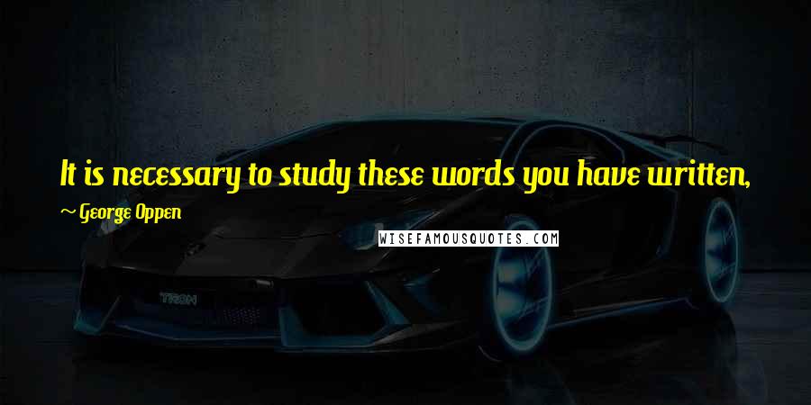 George Oppen Quotes: It is necessary to study these words you have written, for the words have a longer history than you have and say more than you know.