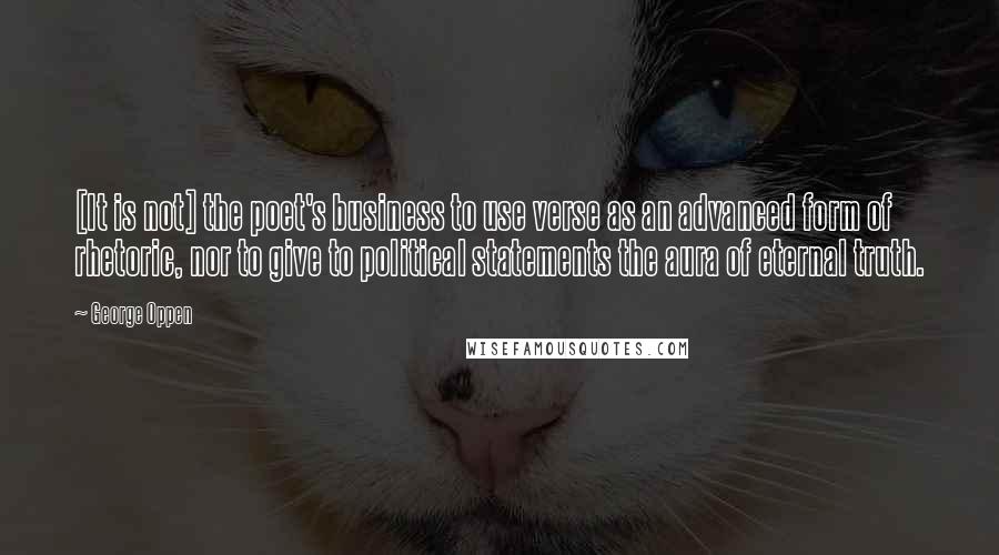 George Oppen Quotes: [It is not] the poet's business to use verse as an advanced form of rhetoric, nor to give to political statements the aura of eternal truth.
