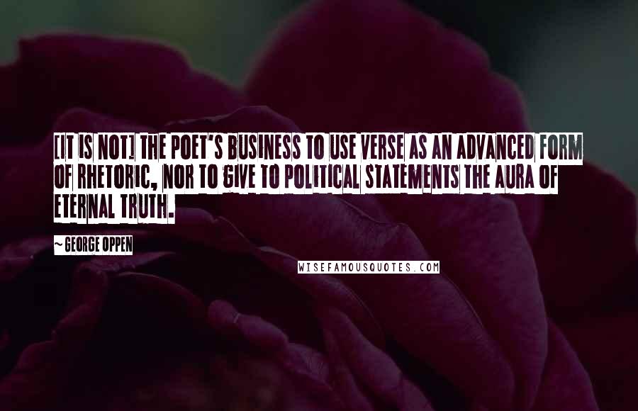 George Oppen Quotes: [It is not] the poet's business to use verse as an advanced form of rhetoric, nor to give to political statements the aura of eternal truth.