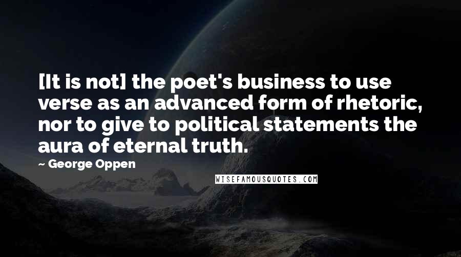 George Oppen Quotes: [It is not] the poet's business to use verse as an advanced form of rhetoric, nor to give to political statements the aura of eternal truth.