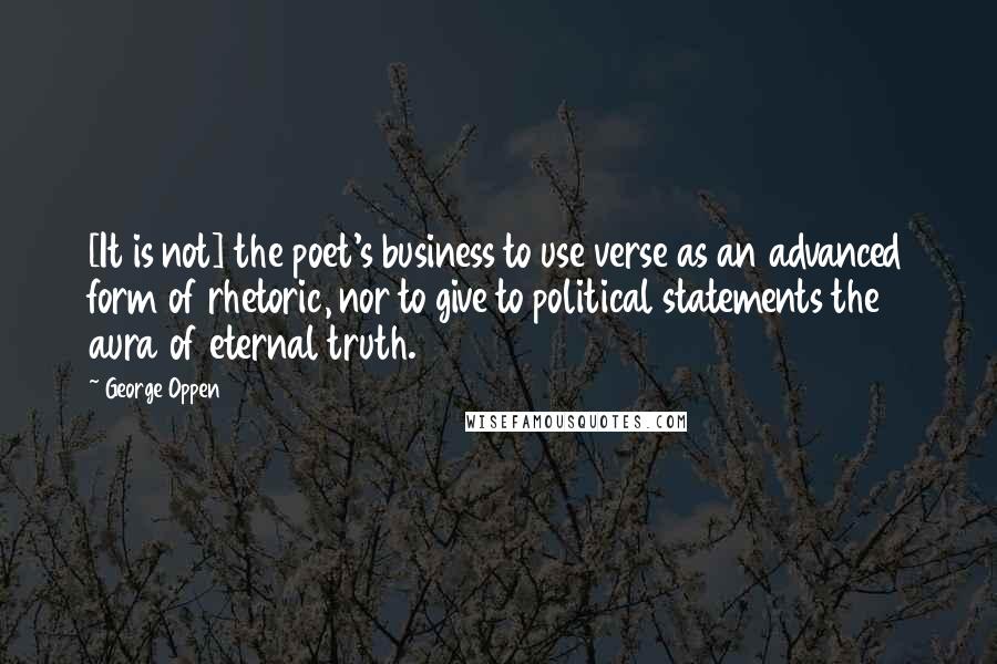 George Oppen Quotes: [It is not] the poet's business to use verse as an advanced form of rhetoric, nor to give to political statements the aura of eternal truth.